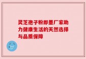 灵芝孢子粉即墨厂家助力健康生活的天然选择与品质保障