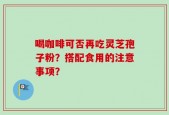 喝咖啡可否再吃灵芝孢子粉？搭配食用的注意事项？