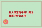 名人灵芝孢子粉？御之蓝孢子粉怎么样
