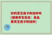 好的灵芝孢子粉挂杯吗(健康养生首选：高品质灵芝孢子粉挂杯)