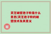 灵芝破壁孢子粉是什么意思(灵芝孢子粉的破壁技术及其意义