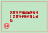 灵芝孢子粉能祛肝毒吗？灵芝孢子粉有什么好处