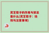 灵芝苞子的作用与禁忌是什么(灵芝苞子：功效与注意事项)