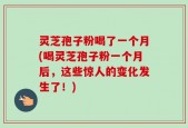 灵芝孢子粉喝了一个月(喝灵芝孢子粉一个月后，这些惊人的变化发生了！)