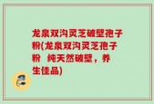 龙泉双沟灵芝破壁孢子粉(龙泉双沟灵芝孢子粉  纯天然破壁，养生佳品)