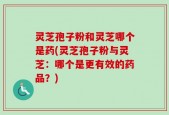 灵芝孢子粉和灵芝哪个是药(灵芝孢子粉与灵芝：哪个是更有效的药品？)