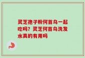灵芝孢子粉何首乌一起吃吗？灵芝何首乌洗发水真的有用吗
