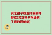 灵芝孢子粉治好我的抑郁症(灵芝孢子粉缓解了我的抑郁症)