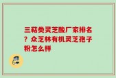 三萜类灵芝酸厂家排名？众芝林有机灵芝孢子粉怎么样