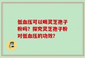 低血压可以喝灵芝孢子粉吗？探究灵芝孢子粉对低血压的功效？