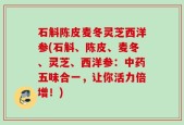 石斛陈皮麦冬灵芝西洋参(石斛、陈皮、麦冬、灵芝、西洋参：中药五味合一，让你活力倍增！)