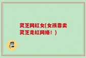 灵芝网红女(女孩靠卖灵芝走红网络！)