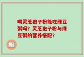 喝灵芝孢子粉能吃绿豆粥吗？灵芝孢子粉与绿豆粥的营养搭配？
