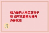 精力差的人喝灵芝孢子粉 或可改善精力提升身体状态
