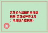 灵芝的介绍图片动漫版视频(灵芝的神奇之处：动漫版介绍视频)