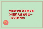 中医药文化灵芝孢子粉(中医药文化的珍宝——灵芝孢子粉)