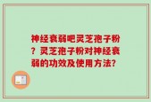 神经衰弱吧灵芝孢子粉？灵芝孢子粉对神经衰弱的功效及使用方法？