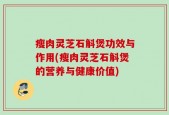 瘦肉灵芝石斛煲功效与作用(瘦肉灵芝石斛煲的营养与健康价值)