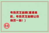 粤薇灵芝面膜(重建美肌，粤薇灵芝面膜让你焕然一新！)