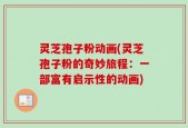 灵芝孢子粉动画(灵芝孢子粉的奇妙旅程：一部富有启示性的动画)