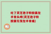 吃了灵芝孢子粉胶囊左手骨头疼(灵芝孢子粉胶囊引发左手骨痛)