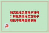 酶高能吃灵芝孢子粉吗？转氨酶高吃灵芝孢子粉能不能降低转氨酶