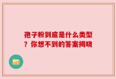 孢子粉到底是什么类型？你想不到的答案揭晓
