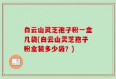 白云山灵芝孢子粉一盒几袋(白云山灵芝孢子粉盒装多少袋？)