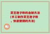 灵芝孢子粉的自制方法(手工制作灵芝孢子粉，快速便捷的方法)