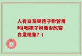 人有白发喝孢子粉管用吗(喝孢子粉能否改变白发现象？)