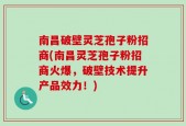 南昌破壁灵芝孢子粉招商(南昌灵芝孢子粉招商火爆，破壁技术提升产品效力！)