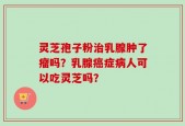 灵芝孢子粉治乳腺肿了瘤吗？乳腺癌症病人可以吃灵芝吗？