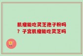肌瘤能吃灵芝孢子粉吗？子宫肌瘤能吃灵芝吗