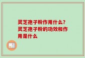 灵芝孢子粉作用什么？灵芝孢子粉的功效和作用是什么