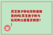 灵芝孢子粉松花粉是微苦的吗(灵芝孢子粉与松花粉口感是否微苦？)
