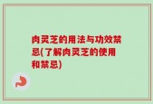 肉灵芝的用法与功效禁忌(了解肉灵芝的使用和禁忌)