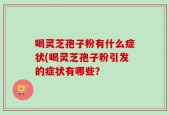 喝灵芝孢子粉有什么症状(喝灵芝孢子粉引发的症状有哪些？