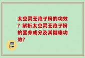 太空灵芝孢子粉的功效？解析太空灵芝孢子粉的营养成分及其健康功效？