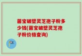 菌宝破壁灵芝孢子粉多少钱(菌宝破壁灵芝孢子粉价格查询)