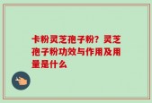 卡粉灵芝孢子粉？灵芝孢子粉功效与作用及用量是什么