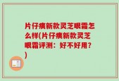 片仔癀新款灵芝眼霜怎么样(片仔癀新款灵芝眼霜评测：好不好用？)