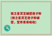 微之星灵芝破壁孢子粉(微之星灵芝孢子粉破壁，营养更易吸收)