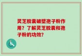 灵芝胶囊破壁孢子粉作用？了解灵芝胶囊和孢子粉的功效？