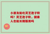 小朋友能吃灵芝孢子粉吗？灵芝孢子粉，健康人也能长期服用吗