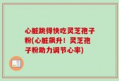 心脏跳得快吃灵芝孢子粉(心脏飙升！灵芝孢子粉助力调节心率)