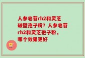 人参皂苷rh2和灵芝破壁孢子粉？人参皂苷rh2和灵芝孢子粉，哪个效果更好