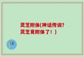 灵芝附体(神话传说？灵芝竟附体了！)