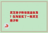 灵芝孢子粉包装盒批发？在淘宝买了一瓶灵芝孢孑粉