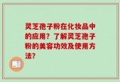 灵芝孢子粉在化妆品中的应用？了解灵芝孢子粉的美容功效及使用方法？