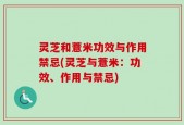 灵芝和薏米功效与作用禁忌(灵芝与薏米：功效、作用与禁忌)